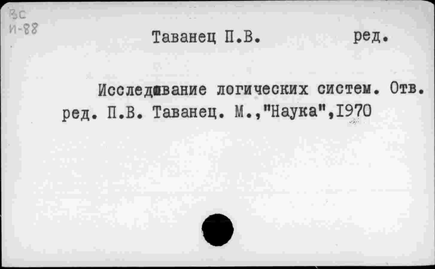 ﻿р>с и-??
Таванец П.В
ред.
Исследевание логических систем. Отв.
ред. П.В. Таванец. М.,"Наука",1970